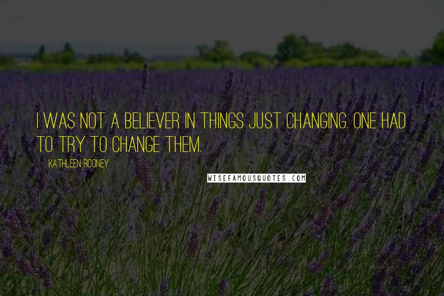 Kathleen Rooney Quotes: I was not a believer in things just changing. One had to try to change them.