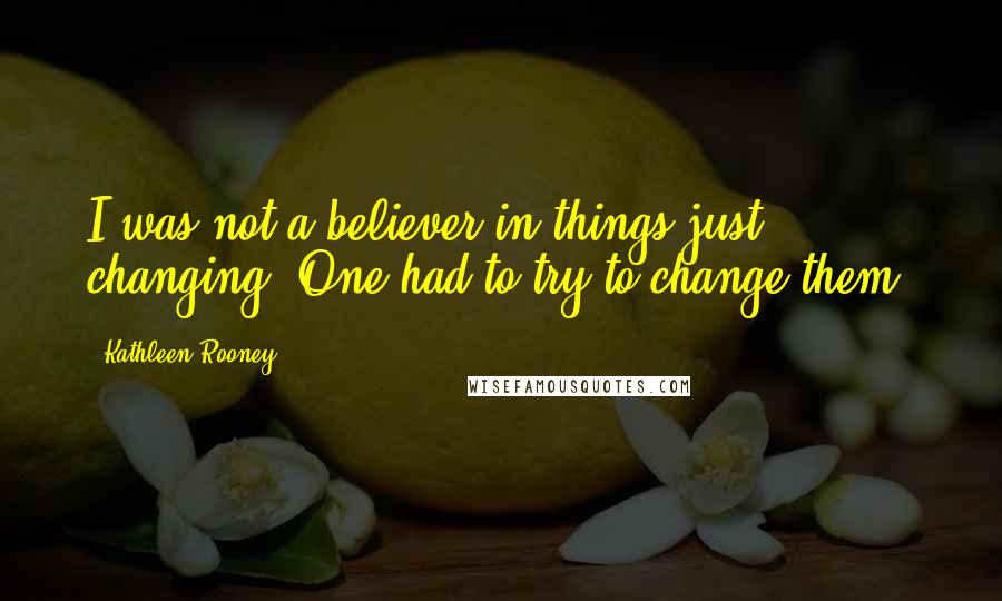 Kathleen Rooney Quotes: I was not a believer in things just changing. One had to try to change them.