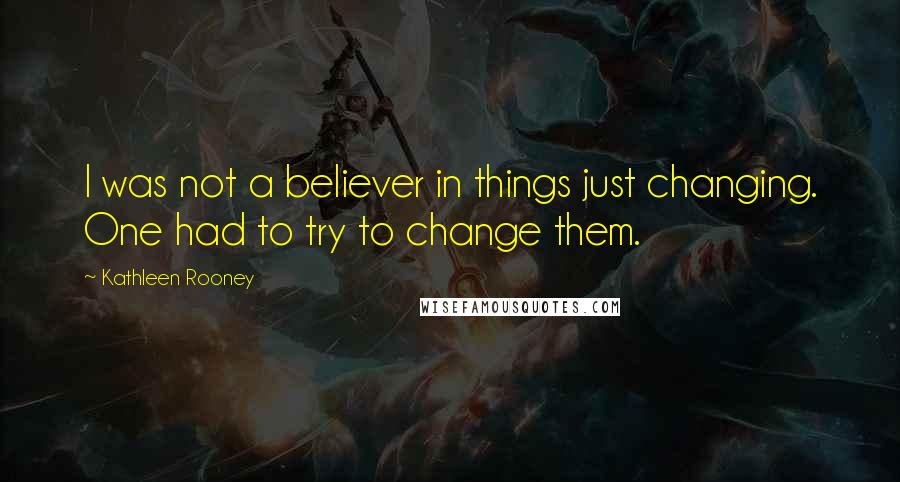 Kathleen Rooney Quotes: I was not a believer in things just changing. One had to try to change them.