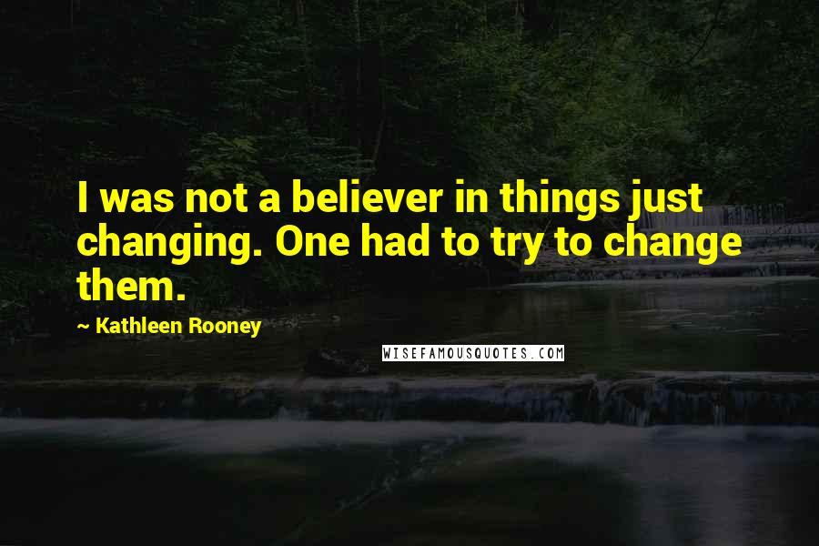 Kathleen Rooney Quotes: I was not a believer in things just changing. One had to try to change them.