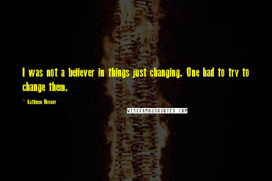 Kathleen Rooney Quotes: I was not a believer in things just changing. One had to try to change them.