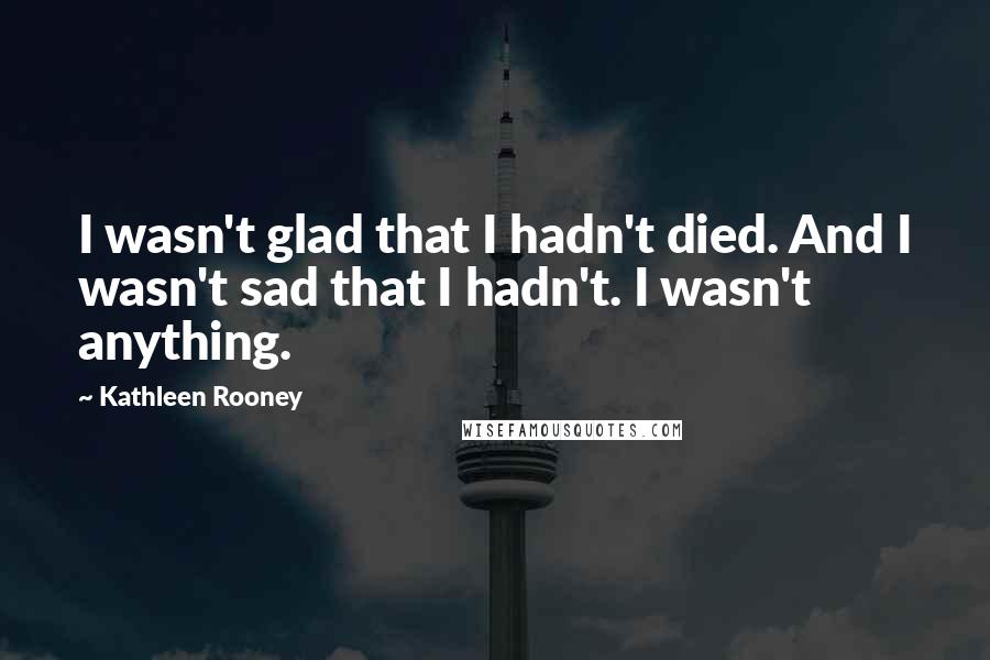 Kathleen Rooney Quotes: I wasn't glad that I hadn't died. And I wasn't sad that I hadn't. I wasn't anything.