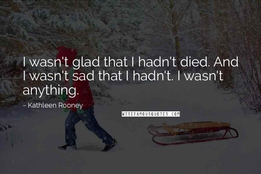 Kathleen Rooney Quotes: I wasn't glad that I hadn't died. And I wasn't sad that I hadn't. I wasn't anything.