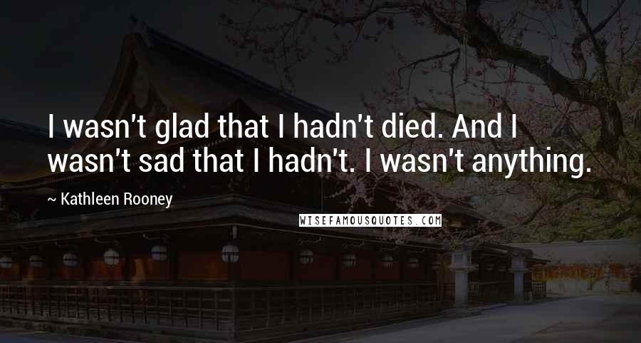 Kathleen Rooney Quotes: I wasn't glad that I hadn't died. And I wasn't sad that I hadn't. I wasn't anything.