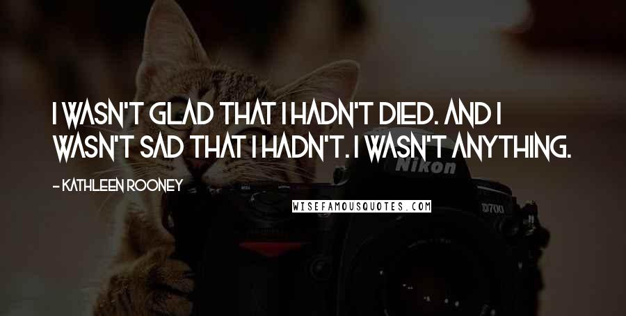 Kathleen Rooney Quotes: I wasn't glad that I hadn't died. And I wasn't sad that I hadn't. I wasn't anything.