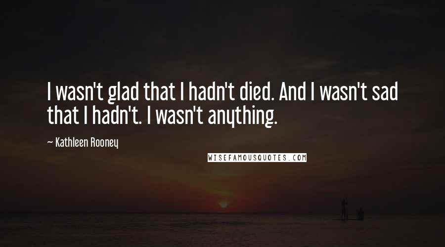 Kathleen Rooney Quotes: I wasn't glad that I hadn't died. And I wasn't sad that I hadn't. I wasn't anything.