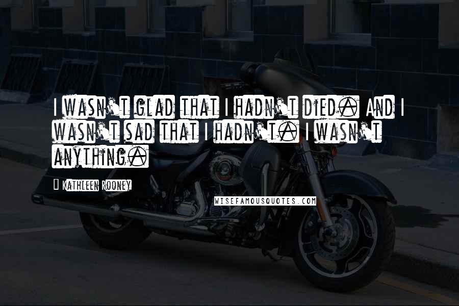 Kathleen Rooney Quotes: I wasn't glad that I hadn't died. And I wasn't sad that I hadn't. I wasn't anything.