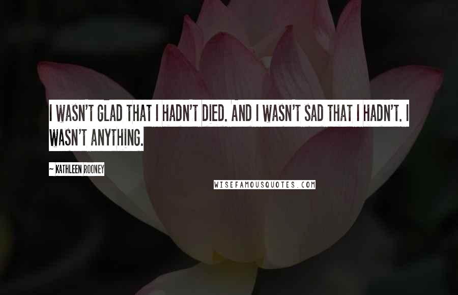 Kathleen Rooney Quotes: I wasn't glad that I hadn't died. And I wasn't sad that I hadn't. I wasn't anything.