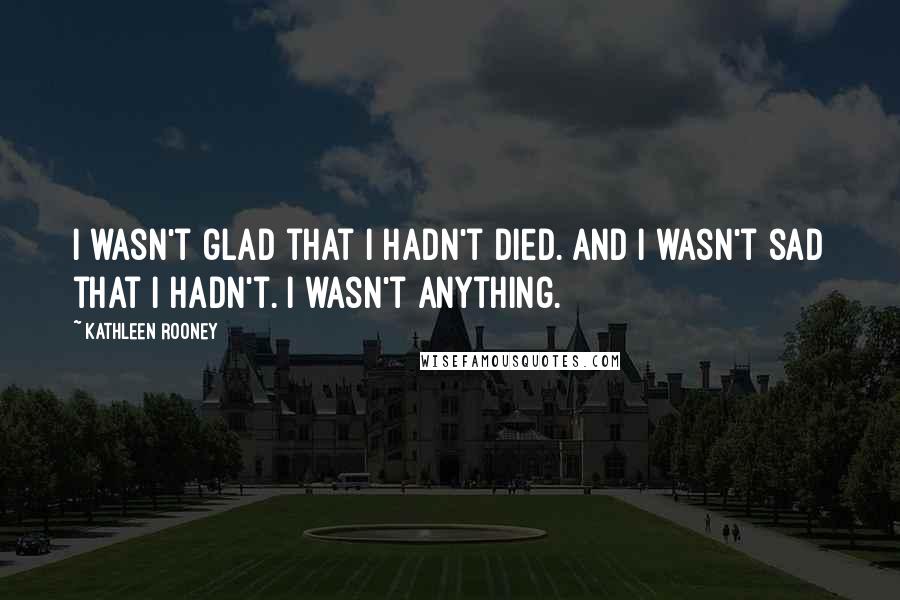 Kathleen Rooney Quotes: I wasn't glad that I hadn't died. And I wasn't sad that I hadn't. I wasn't anything.