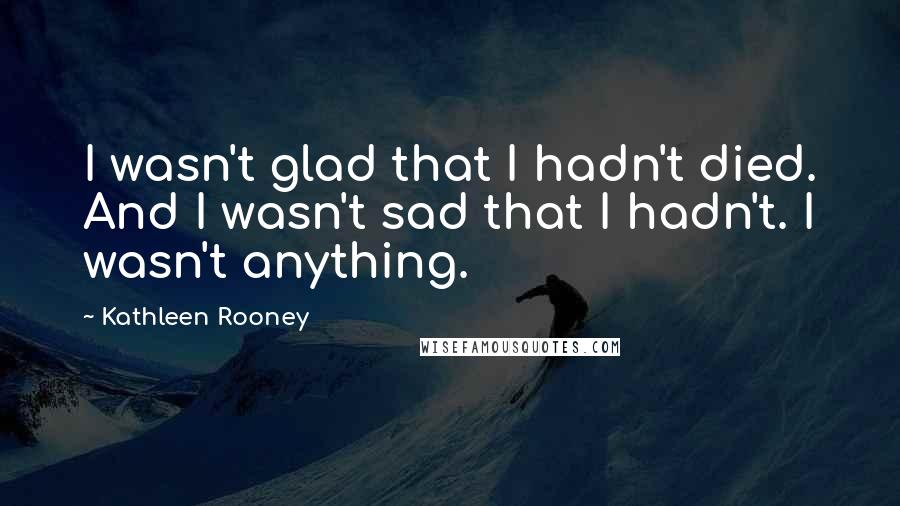 Kathleen Rooney Quotes: I wasn't glad that I hadn't died. And I wasn't sad that I hadn't. I wasn't anything.