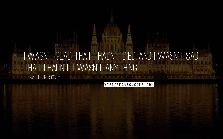 Kathleen Rooney Quotes: I wasn't glad that I hadn't died. And I wasn't sad that I hadn't. I wasn't anything.