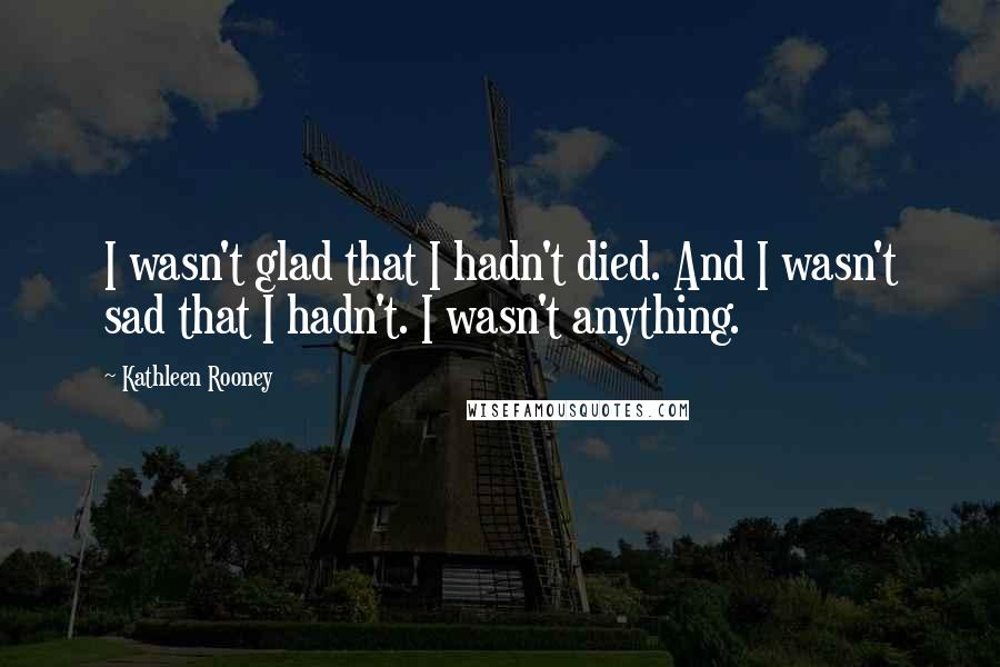 Kathleen Rooney Quotes: I wasn't glad that I hadn't died. And I wasn't sad that I hadn't. I wasn't anything.