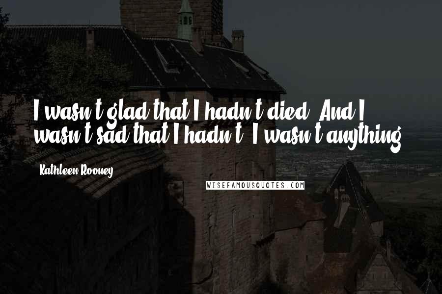 Kathleen Rooney Quotes: I wasn't glad that I hadn't died. And I wasn't sad that I hadn't. I wasn't anything.