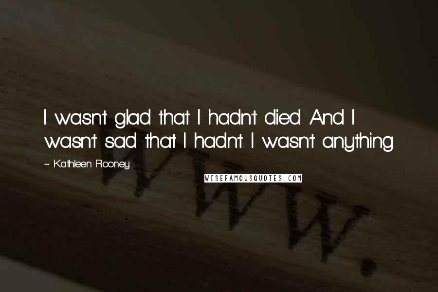 Kathleen Rooney Quotes: I wasn't glad that I hadn't died. And I wasn't sad that I hadn't. I wasn't anything.