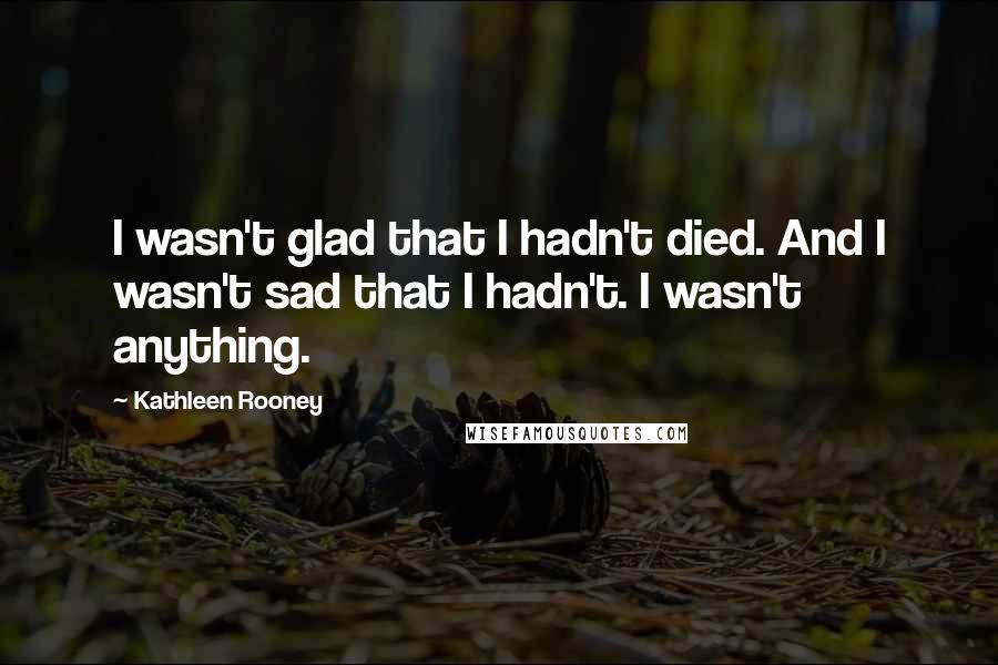 Kathleen Rooney Quotes: I wasn't glad that I hadn't died. And I wasn't sad that I hadn't. I wasn't anything.