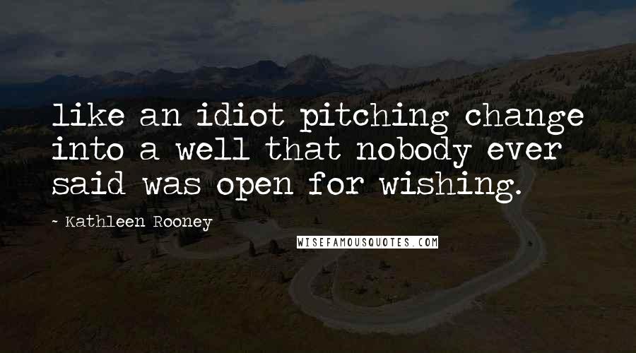 Kathleen Rooney Quotes: like an idiot pitching change into a well that nobody ever said was open for wishing.