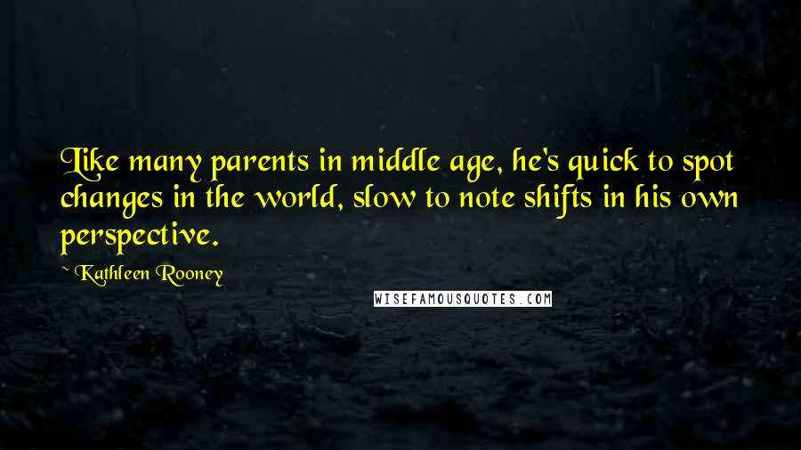 Kathleen Rooney Quotes: Like many parents in middle age, he's quick to spot changes in the world, slow to note shifts in his own perspective.