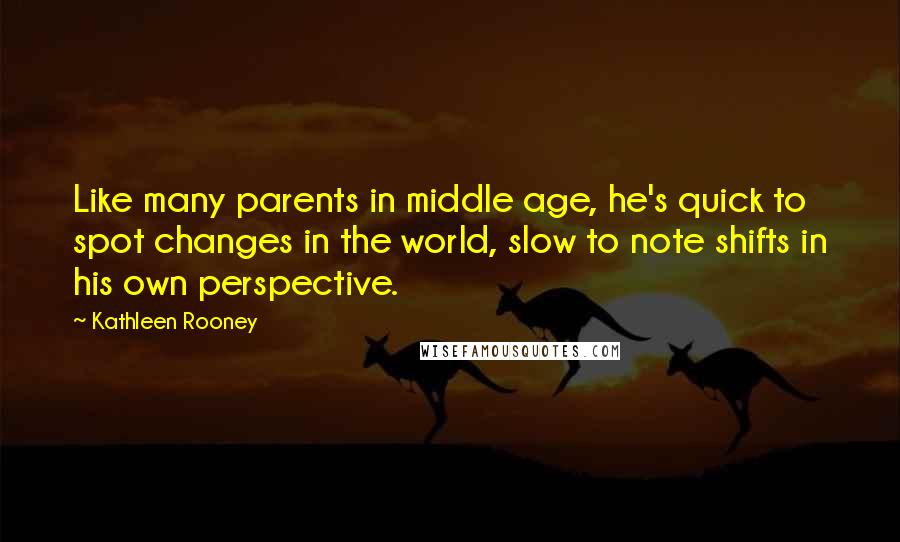 Kathleen Rooney Quotes: Like many parents in middle age, he's quick to spot changes in the world, slow to note shifts in his own perspective.
