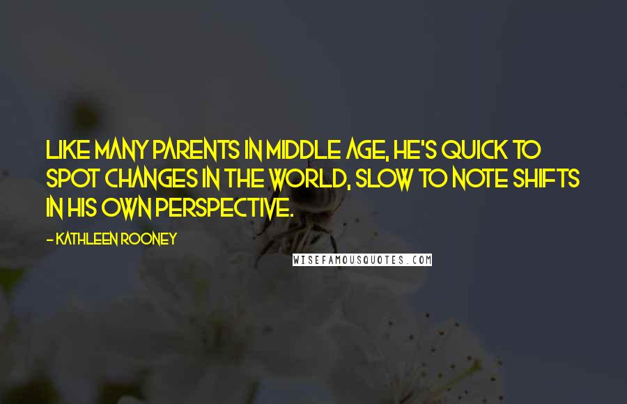 Kathleen Rooney Quotes: Like many parents in middle age, he's quick to spot changes in the world, slow to note shifts in his own perspective.