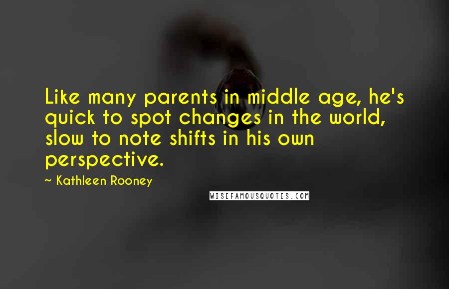Kathleen Rooney Quotes: Like many parents in middle age, he's quick to spot changes in the world, slow to note shifts in his own perspective.