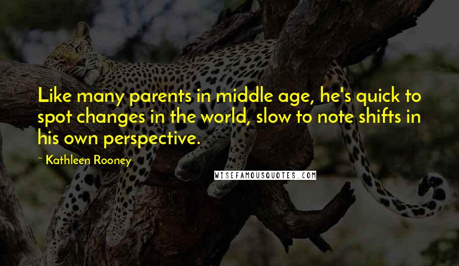 Kathleen Rooney Quotes: Like many parents in middle age, he's quick to spot changes in the world, slow to note shifts in his own perspective.