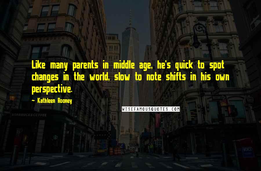 Kathleen Rooney Quotes: Like many parents in middle age, he's quick to spot changes in the world, slow to note shifts in his own perspective.