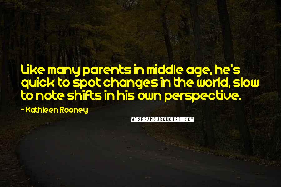 Kathleen Rooney Quotes: Like many parents in middle age, he's quick to spot changes in the world, slow to note shifts in his own perspective.