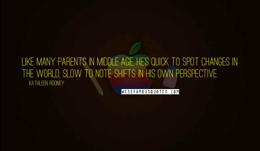 Kathleen Rooney Quotes: Like many parents in middle age, he's quick to spot changes in the world, slow to note shifts in his own perspective.