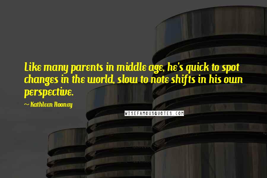 Kathleen Rooney Quotes: Like many parents in middle age, he's quick to spot changes in the world, slow to note shifts in his own perspective.