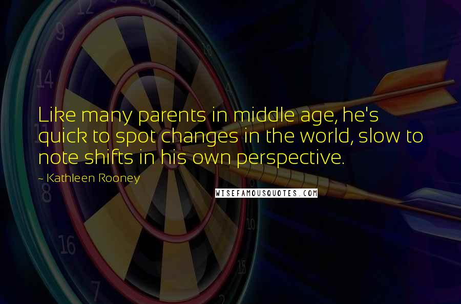 Kathleen Rooney Quotes: Like many parents in middle age, he's quick to spot changes in the world, slow to note shifts in his own perspective.