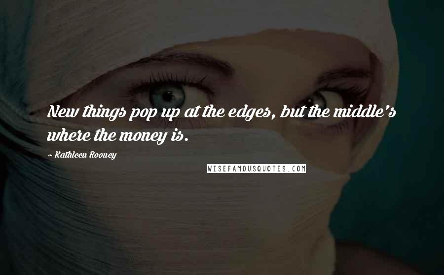 Kathleen Rooney Quotes: New things pop up at the edges, but the middle's where the money is.