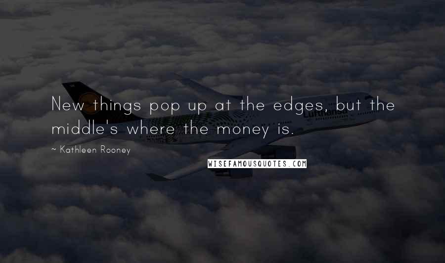 Kathleen Rooney Quotes: New things pop up at the edges, but the middle's where the money is.