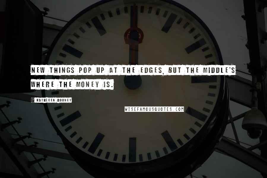 Kathleen Rooney Quotes: New things pop up at the edges, but the middle's where the money is.