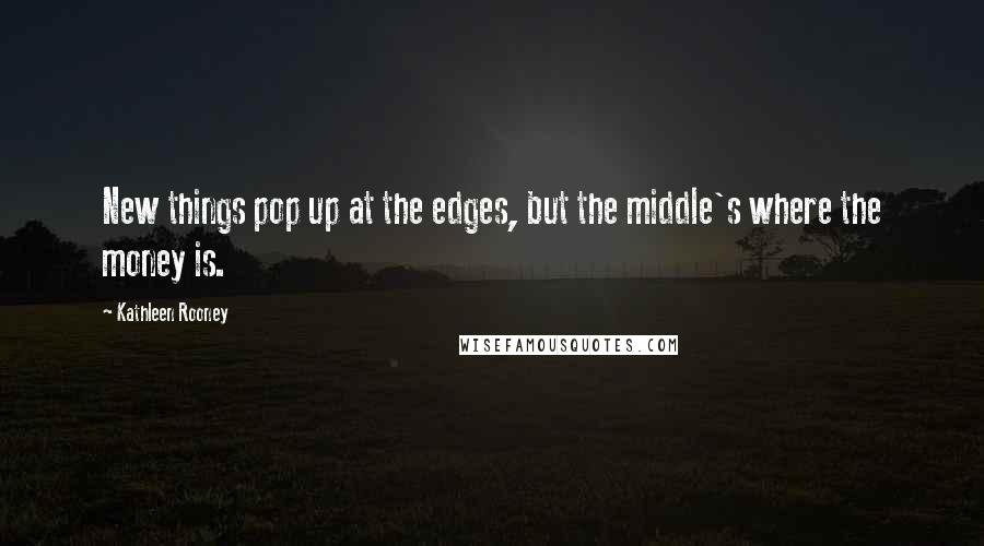 Kathleen Rooney Quotes: New things pop up at the edges, but the middle's where the money is.