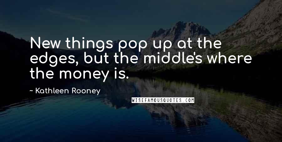 Kathleen Rooney Quotes: New things pop up at the edges, but the middle's where the money is.