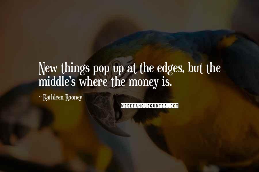 Kathleen Rooney Quotes: New things pop up at the edges, but the middle's where the money is.
