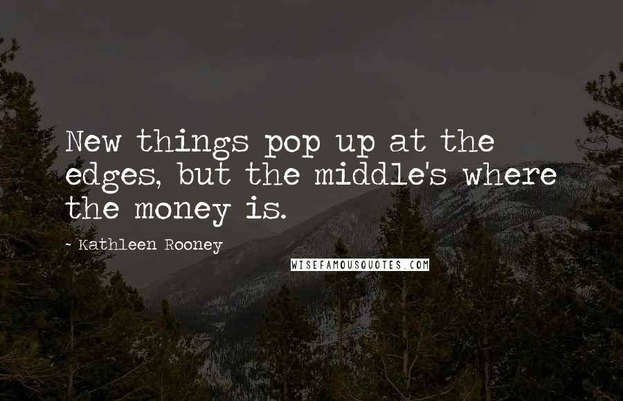 Kathleen Rooney Quotes: New things pop up at the edges, but the middle's where the money is.