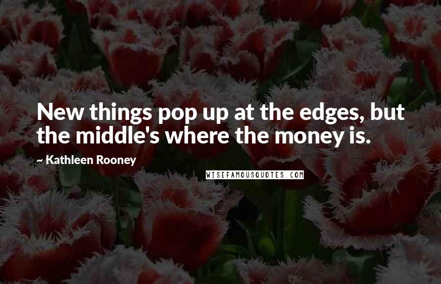 Kathleen Rooney Quotes: New things pop up at the edges, but the middle's where the money is.