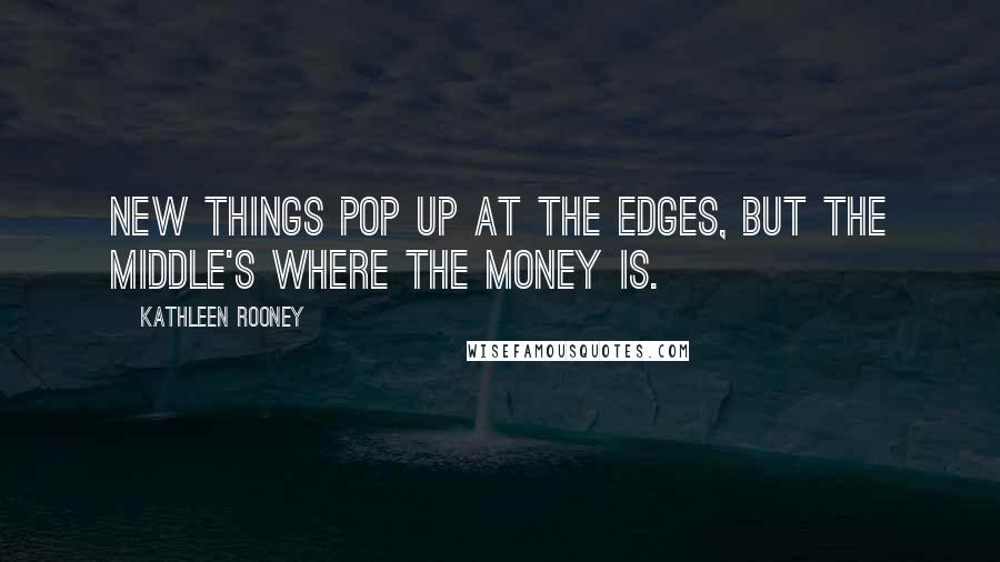 Kathleen Rooney Quotes: New things pop up at the edges, but the middle's where the money is.