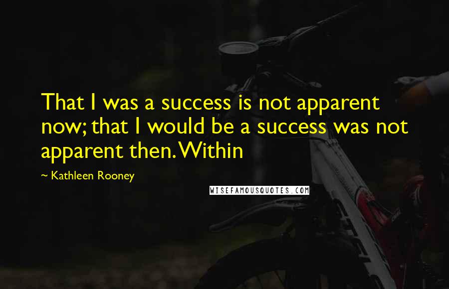 Kathleen Rooney Quotes: That I was a success is not apparent now; that I would be a success was not apparent then. Within