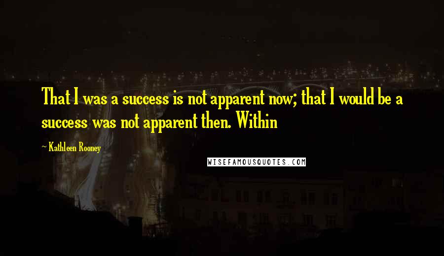 Kathleen Rooney Quotes: That I was a success is not apparent now; that I would be a success was not apparent then. Within