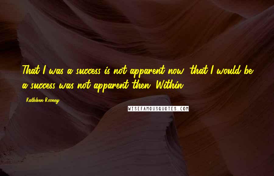 Kathleen Rooney Quotes: That I was a success is not apparent now; that I would be a success was not apparent then. Within