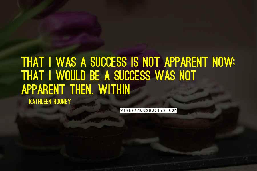 Kathleen Rooney Quotes: That I was a success is not apparent now; that I would be a success was not apparent then. Within