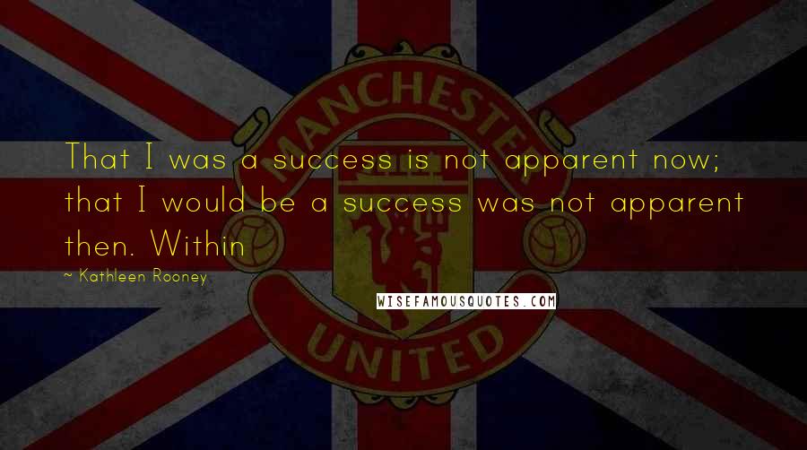 Kathleen Rooney Quotes: That I was a success is not apparent now; that I would be a success was not apparent then. Within