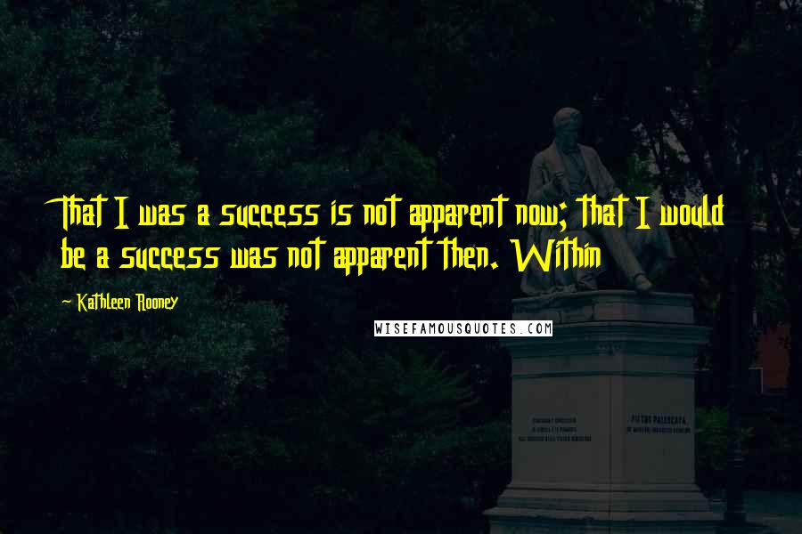 Kathleen Rooney Quotes: That I was a success is not apparent now; that I would be a success was not apparent then. Within