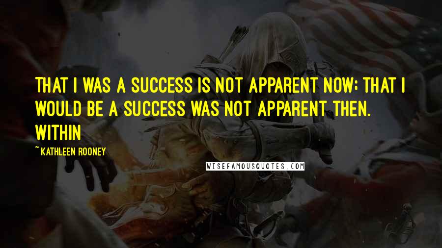 Kathleen Rooney Quotes: That I was a success is not apparent now; that I would be a success was not apparent then. Within