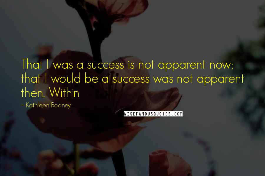 Kathleen Rooney Quotes: That I was a success is not apparent now; that I would be a success was not apparent then. Within