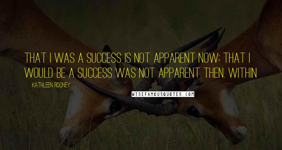 Kathleen Rooney Quotes: That I was a success is not apparent now; that I would be a success was not apparent then. Within