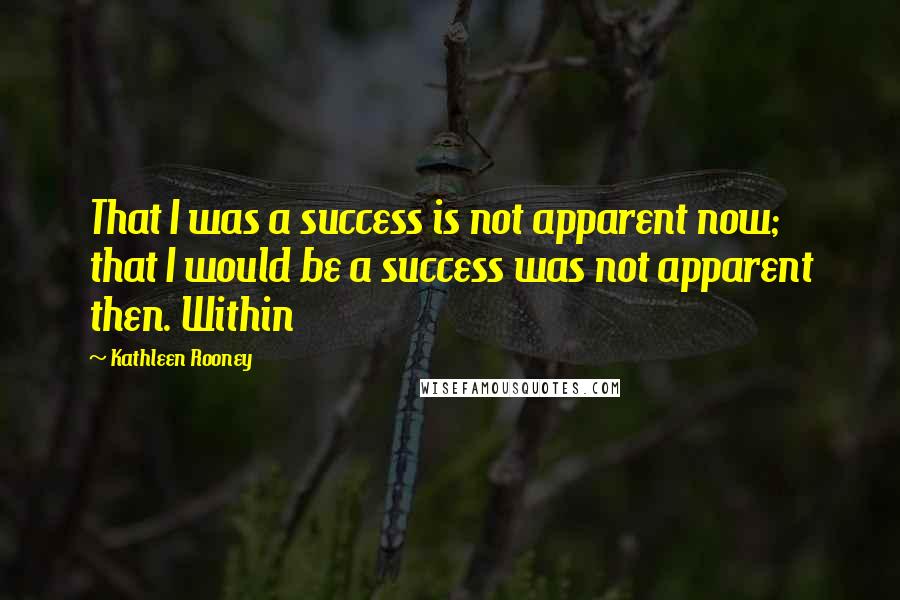 Kathleen Rooney Quotes: That I was a success is not apparent now; that I would be a success was not apparent then. Within