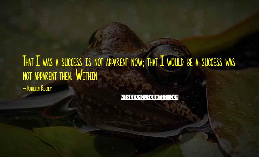 Kathleen Rooney Quotes: That I was a success is not apparent now; that I would be a success was not apparent then. Within